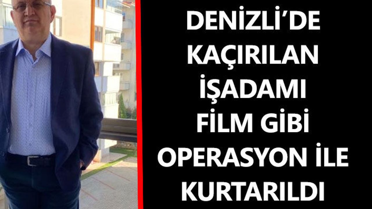 Denizli’de Kaçırılan İşadamı Film Gibi Operasyon İle Kurtarıldı