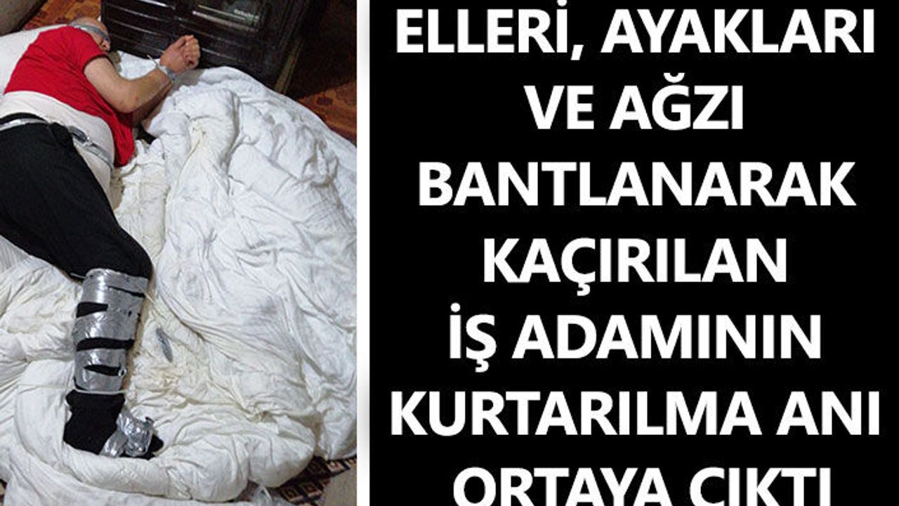 Elleri, ayakları ve ağzı bantlanarak kaçırılan iş adamının kurtarılma anı ortaya çıktı