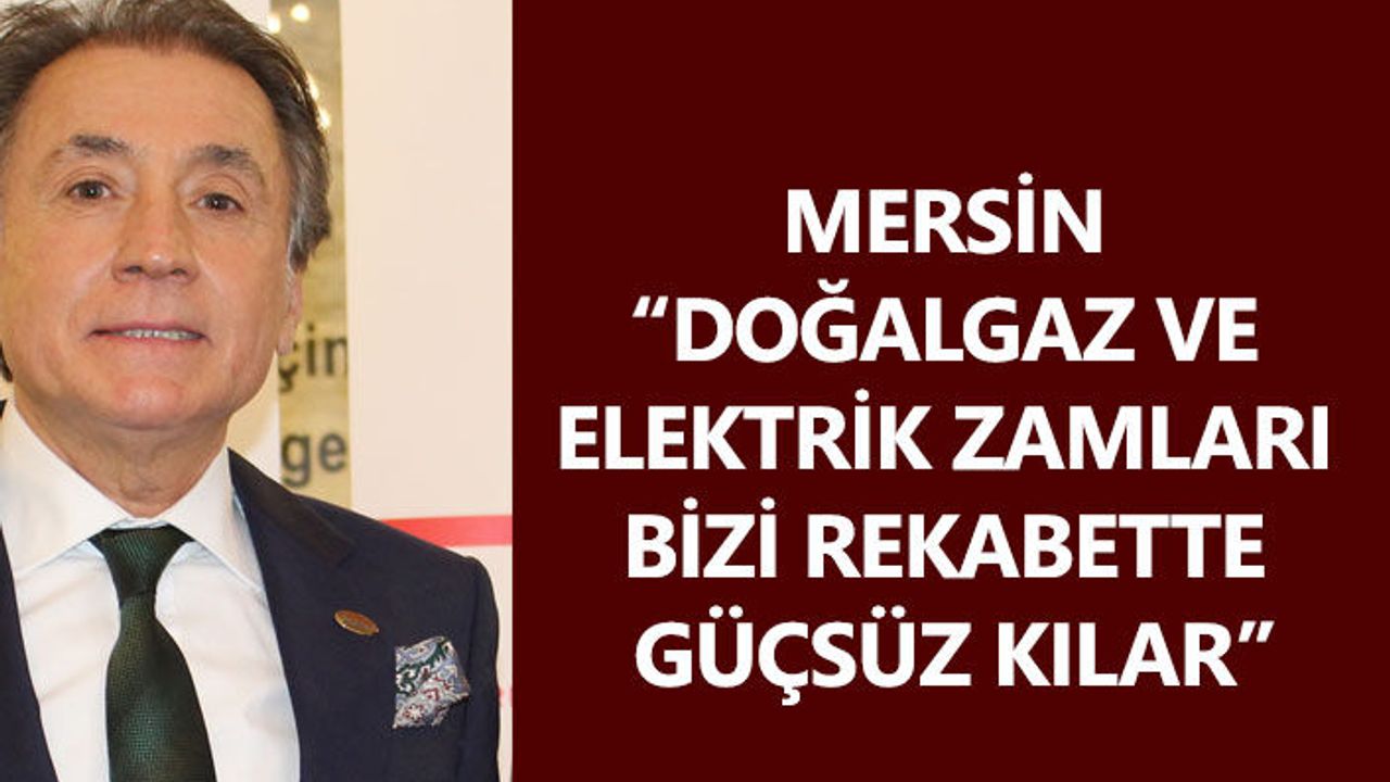 Mersin “Doğalgaz ve elektrik zamları bizi rekabette güçsüz kılar”