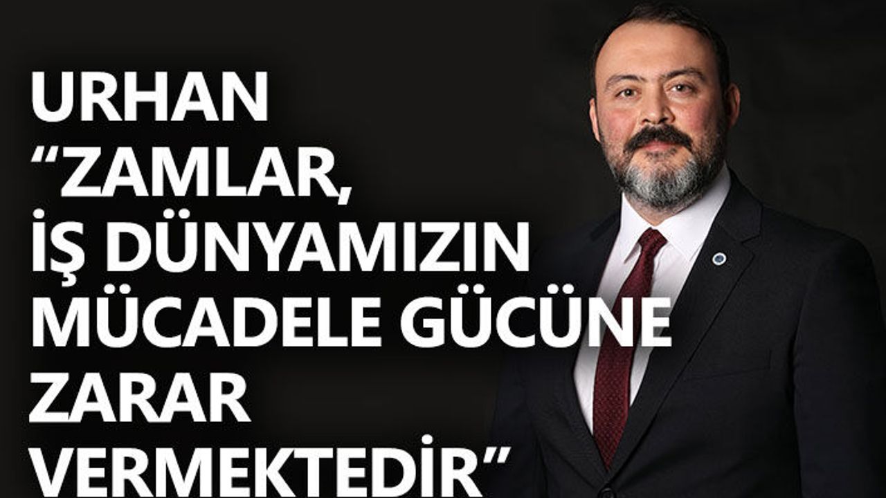 Urhan  “Zamlar, iş dünyamızın mücadele gücüne zarar vermektedir”