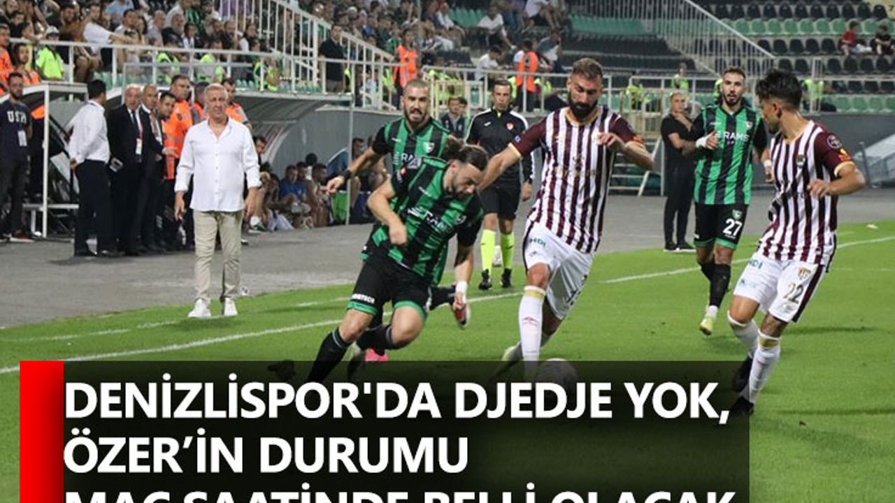 Denizlispor'da Djedje yok, Özer’in durumu maç saatinde belli olacak