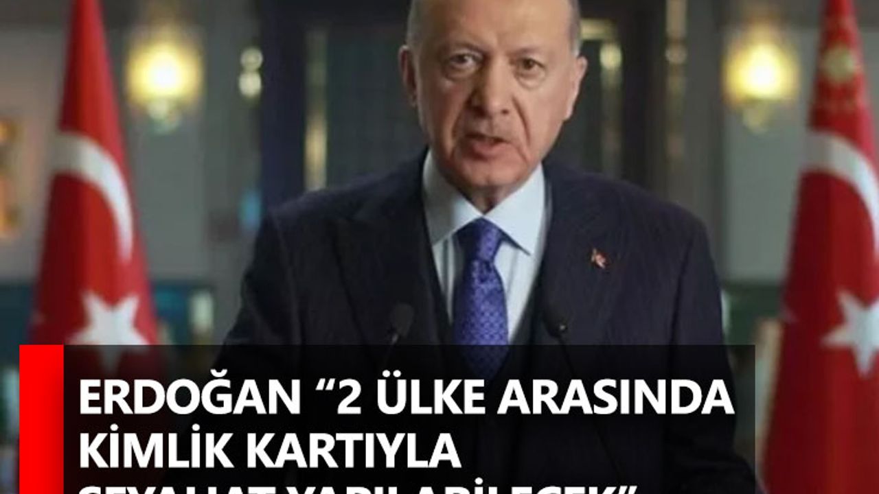 Erdoğan “2 ülke arasında kimlik kartıyla seyahat yapılabilecek”