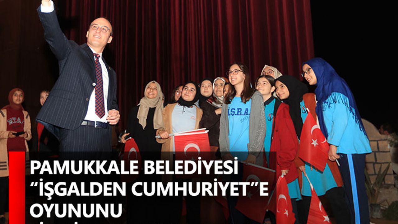 Pamukkale Belediyesi “İşgalden Cumhuriyet”e Oyununu Liselilerle Buluşturdu