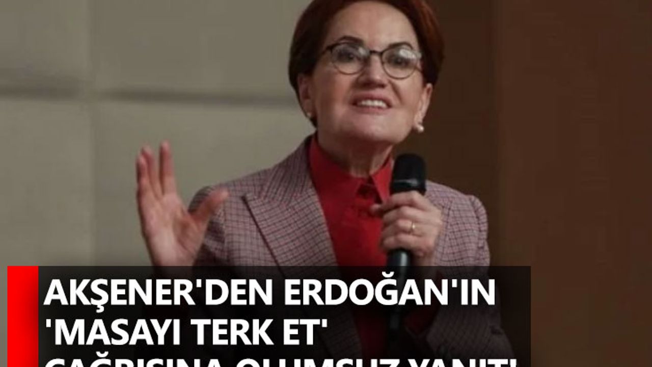 Akşener'den Erdoğan'ın 'masayı terk et' çağrısına olumsuz yanıt!