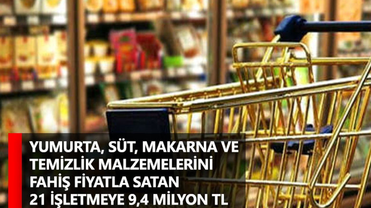 Yumurta, süt, makarna ve temizlik malzemelerini fahiş fiyatla satan 21 işletmeye 9,4 milyon TL ceza kesildi