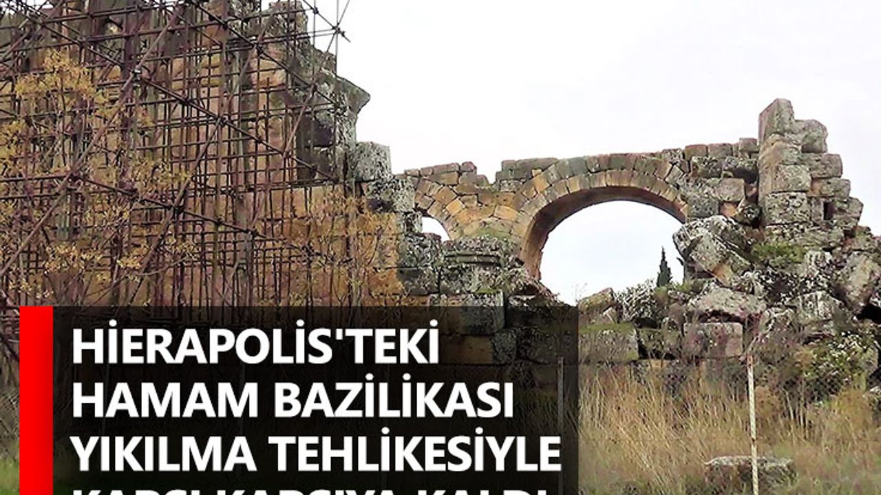 Hierapolis'teki Hamam Bazilikası yıkılma tehlikesiyle karşı karşıya kaldı