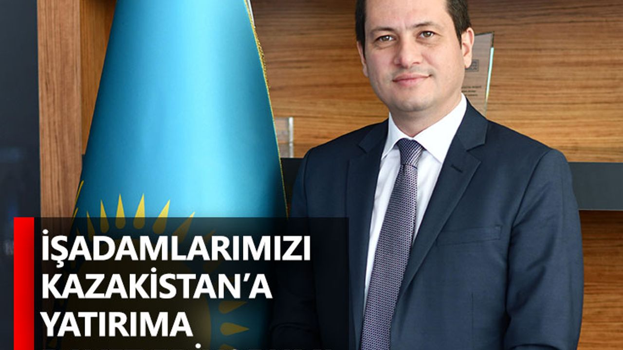 İşadamlarımızı Kazakistan’a yatırıma davet ediyorum!