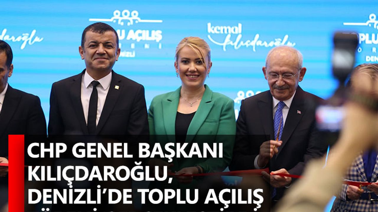 CHP Genel Başkanı Kılıçdaroğlu, Denizli’de Toplu Açılış Töreni Gerçekleştirdi