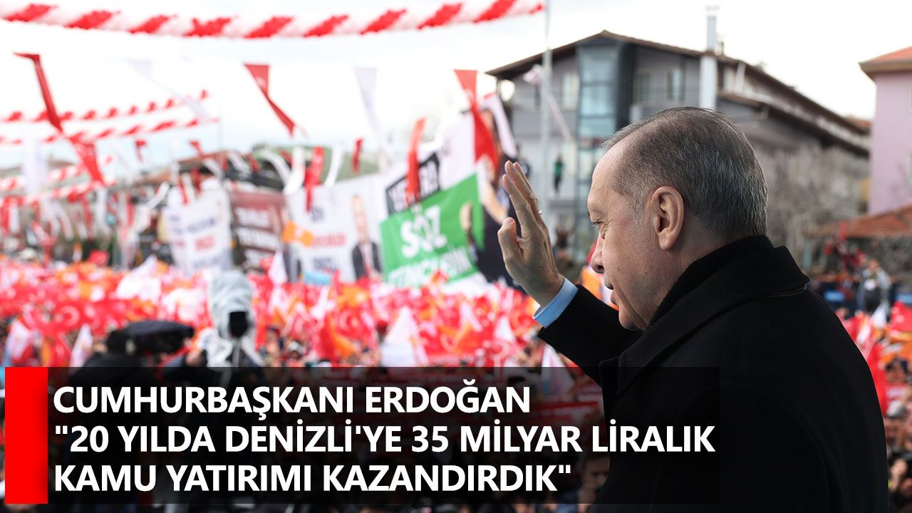 Cumhurbaşkanı Erdoğan "20 yılda Denizli'ye 35 milyar liralık kamu yatırımı kazandırdık"