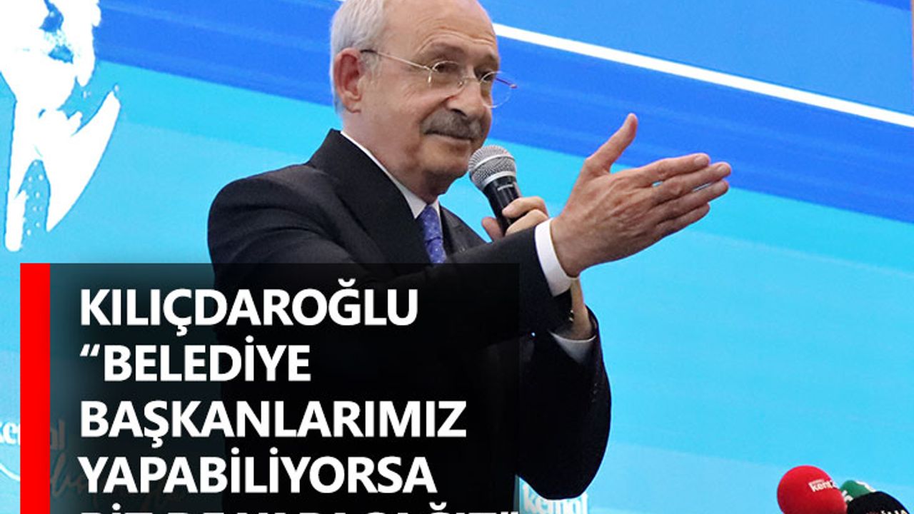Kılıçdaroğlu “Belediye başkanlarımız yapabiliyorsa biz de yapacağız”