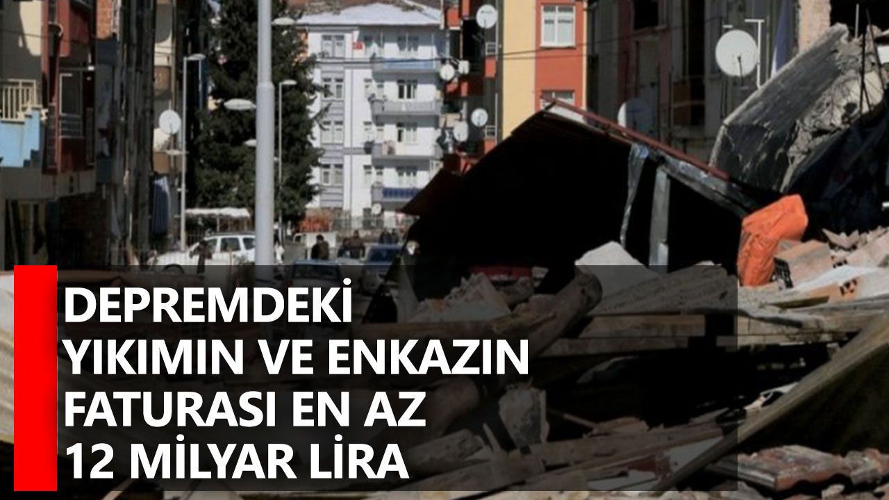 Depremdeki yıkımın ve enkazın faturası en az 12 milyar lira