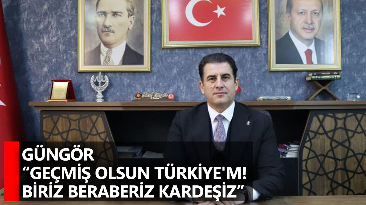 Güngör “Geçmiş olsun Türkiye'm! Biriz beraberiz kardeşiz”