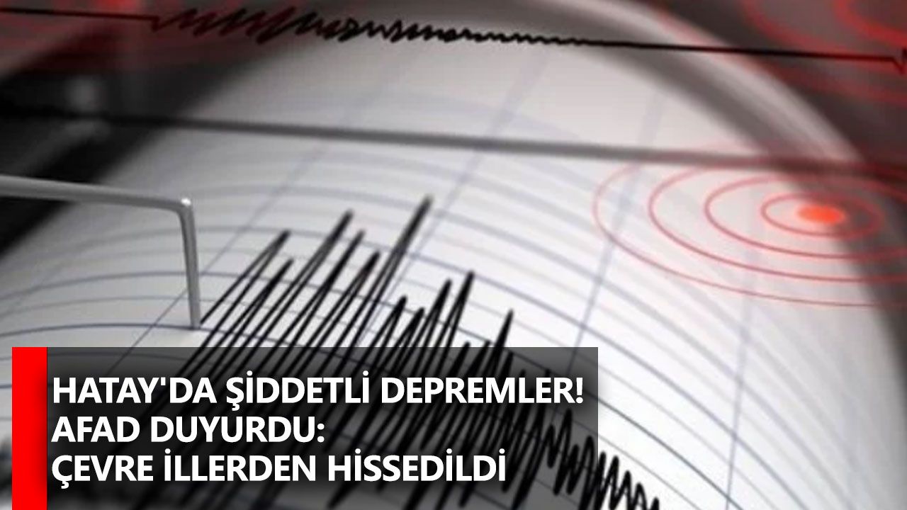 Hatay'da şiddetli depremler! AFAD duyurdu: Çevre illerden hissedildi