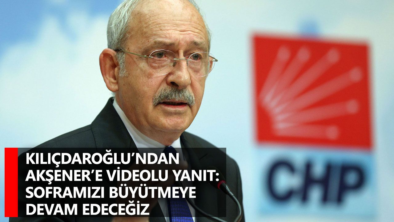 Kılıçdaroğlu’ndan Akşener’e videolu yanıt: soframızı büyütmeye devam edeceğiz