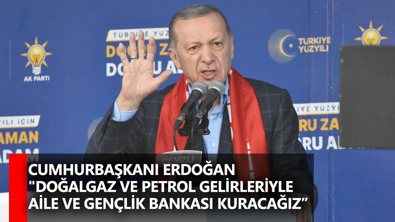 Cumhurbaşkanı Erdoğan "Doğalgaz ve petrol gelirleriyle Aile ve Gençlik Bankası kuracağız”