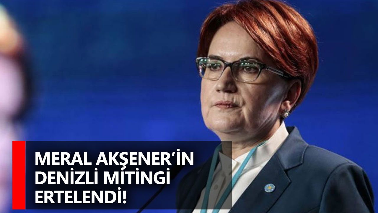 Meral Akşener’in Denizli Mitingi Ertelendi!