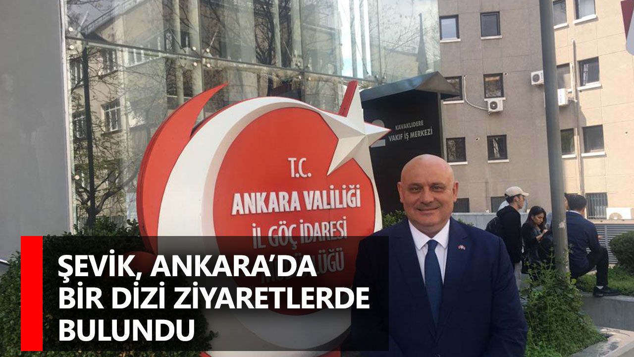 Şevik, Ankara’da bir dizi ziyaretlerde bulundu