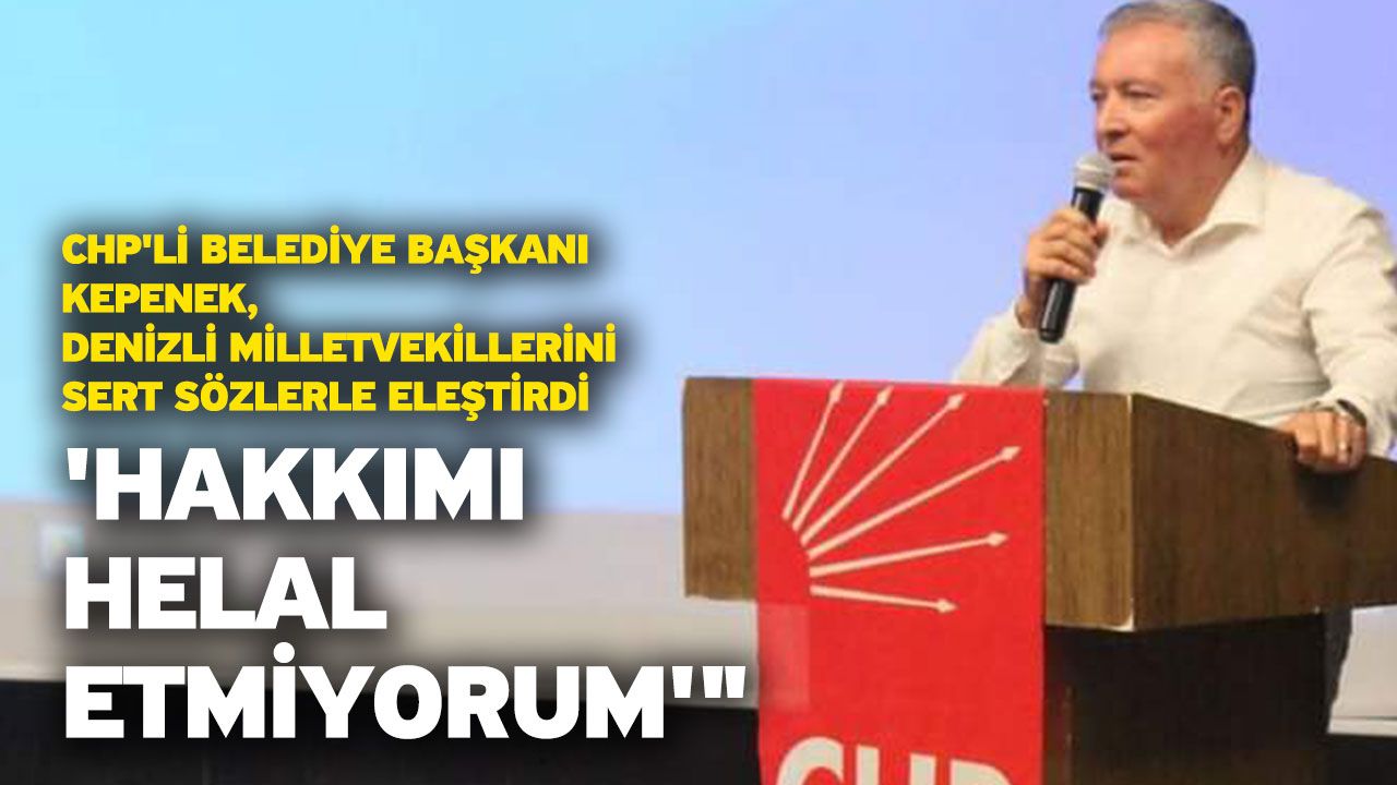 CHP'li Belediye Başkanı Kepenek, Denizli Milletvekillerini Sert Sözlerle Eleştirdi 'Hakkımı Helal Etmiyorum'"