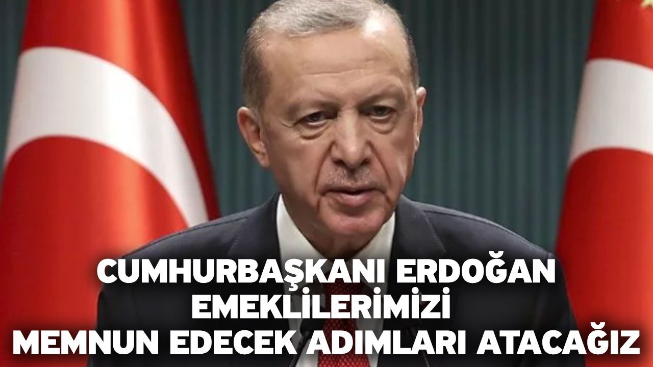 Cumhurbaşkanı Erdoğan: Emeklilerimizi memnun edecek adımları atacağız