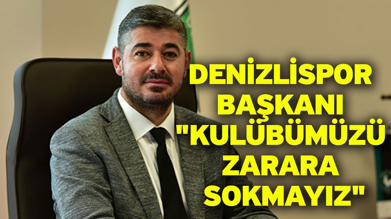 Denizlispor Başkanı "Kulübümüzü zarara sokmayız"