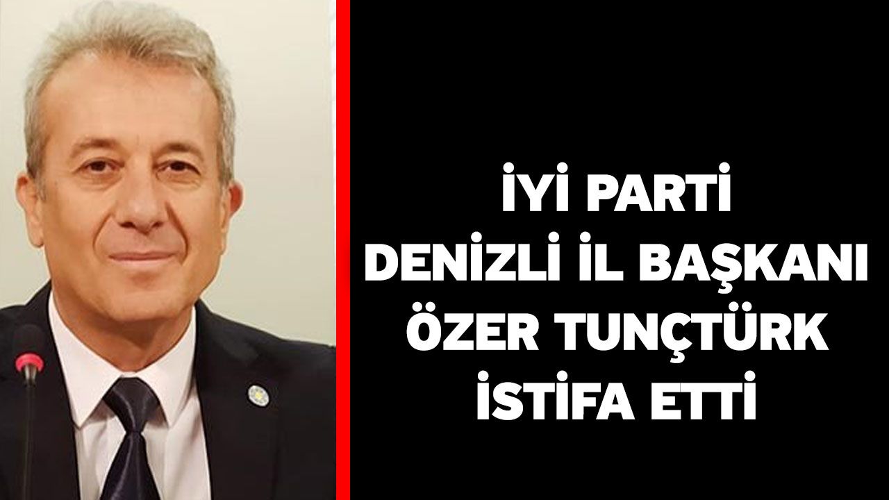 İYİ Parti Denizli İl Başkanı Özer Tunçtürk istifa etti