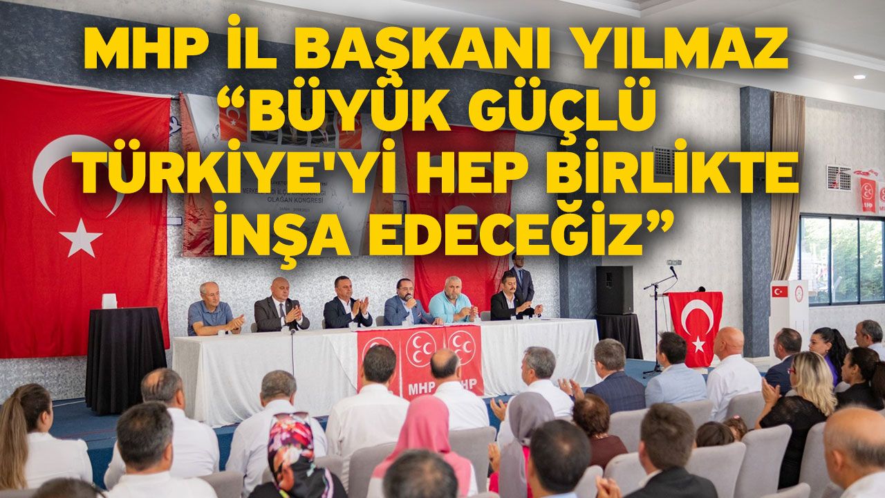 MHP İl Başkanı Yılmaz “Büyük güçlü Türkiye'yi hep birlikte inşa edeceğiz”