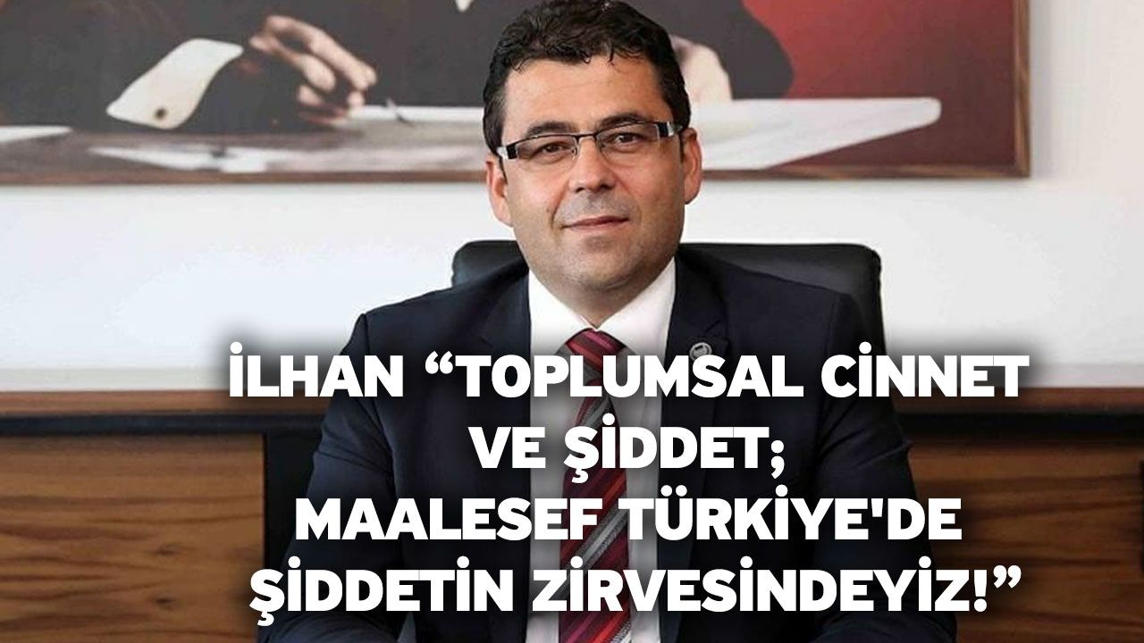 İlhan “Toplumsal cinnet ve şiddet; maalesef Türkiye'de şiddetin zirvesindeyiz!”