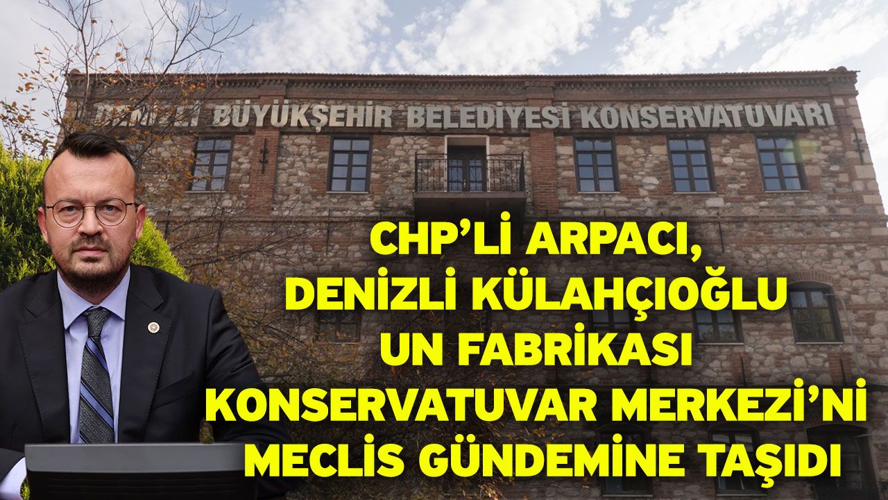 CHP’li Arpacı, Denizli Külahçıoğlu Un Fabrikası Konservatuvar Merkezi’ni Meclis Gündemine Taşıdı