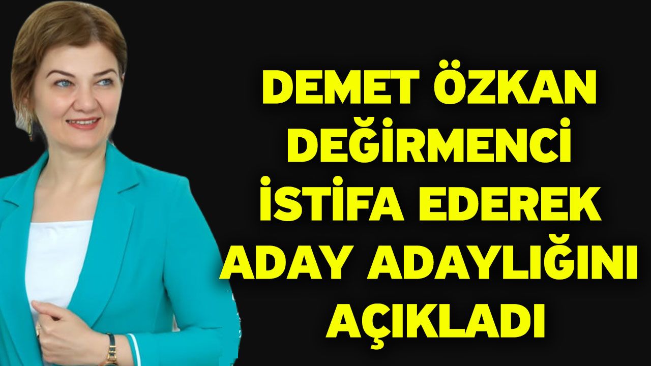 Demet Özkan Değirmenci istifa ederek aday adaylığını açıkladı