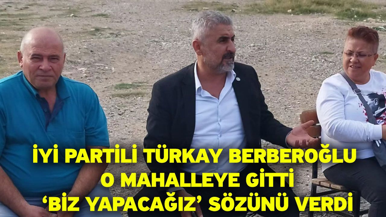 İYİ Partili Türkay Berberoğlu o mahalleye gitti, ‘biz yapacağız’ sözünü verdi