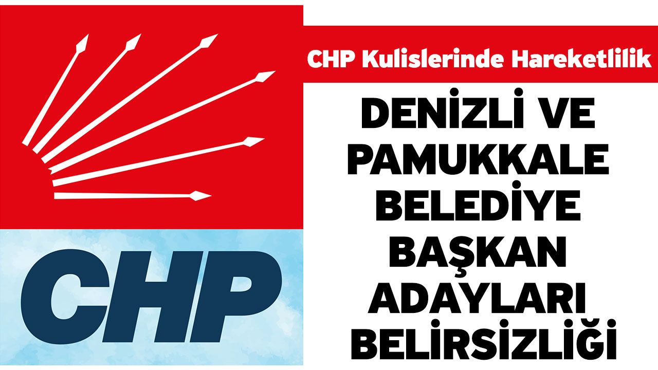 CHP kulislerinde hareketlilik: Denizli ve Pamukkale belediye başkan adayları belirsizliği