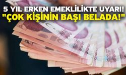 5 yıl erken emeklilikte uyarı! "Çok kişinin başı belada!"