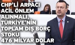 CHP’li Arpacı “Acil Önlem Alınmalı, Türkiye’nin Toplam Dış Borç Stoku 476 Milyar Dolar”