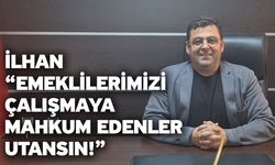 İlhan “Emeklilerimizi çalışmaya mahkum edenler utansın!”