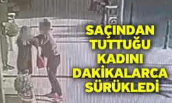 Saçından tuttuğu kadını dakikalarca sürükledi