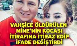 Vahşice öldürülen Mine’nin kocası, itirafına itiraz edip, ifade değiştirdi