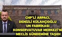 CHP’li Arpacı, Denizli Külahçıoğlu Un Fabrikası Konservatuvar Merkezi’ni Meclis Gündemine Taşıdı