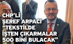 CHP’li Şeref Arpacı “Tekstilde işten çıkarmalar 500 bini bulacak”