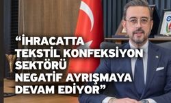 “İhracatta Tekstil Konfeksiyon Sektörü Negatif Ayrışmaya Devam Ediyor”