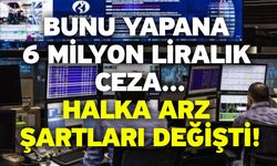 Bunu yapana 6 milyon liralık ceza! Halka arz şartları değişti!