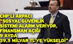 CHP’li Arpacı “Sosyal Güvenlik Sistemi Alarm Veriyor, Finansman Açığı 9 Ayda 39,5 Milyar TL’ye Yükseldi”