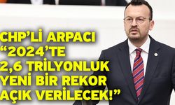 CHP’li Arpacı “2024’te 2,6 trilyonluk yeni bir rekor açık verilecek!”