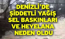 Denizli’de şiddetli yağış sel baskınları ve heyelana neden oldu