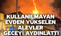 Kullanılmayan evden yükselen alevler geceyi aydınlattı