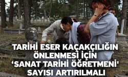 Tarihi eser kaçakçılığın önlenmesi için ‘Sanat Tarihi Öğretmeni' sayısı artırılmalı