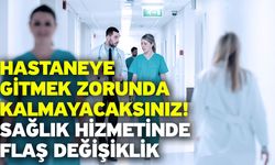 Hastaneye gitmek zorunda kalmayacaksınız! Sağlık hizmetinde flaş değişiklik