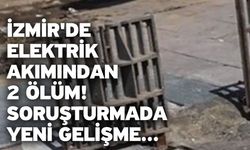 İzmir'de elektrik akımından 2 ölüm! Soruşturmada yeni gelişme...