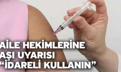 Aile hekimlerine aşı uyarısı “İdareli kullanın”