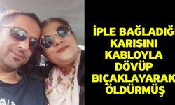 İple bağladığı karısını kabloyla dövüp bıçaklayarak öldürmüş