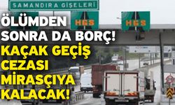 Ölümden sonra da borç! Kaçak geçiş cezası mirasçıya kalacak!